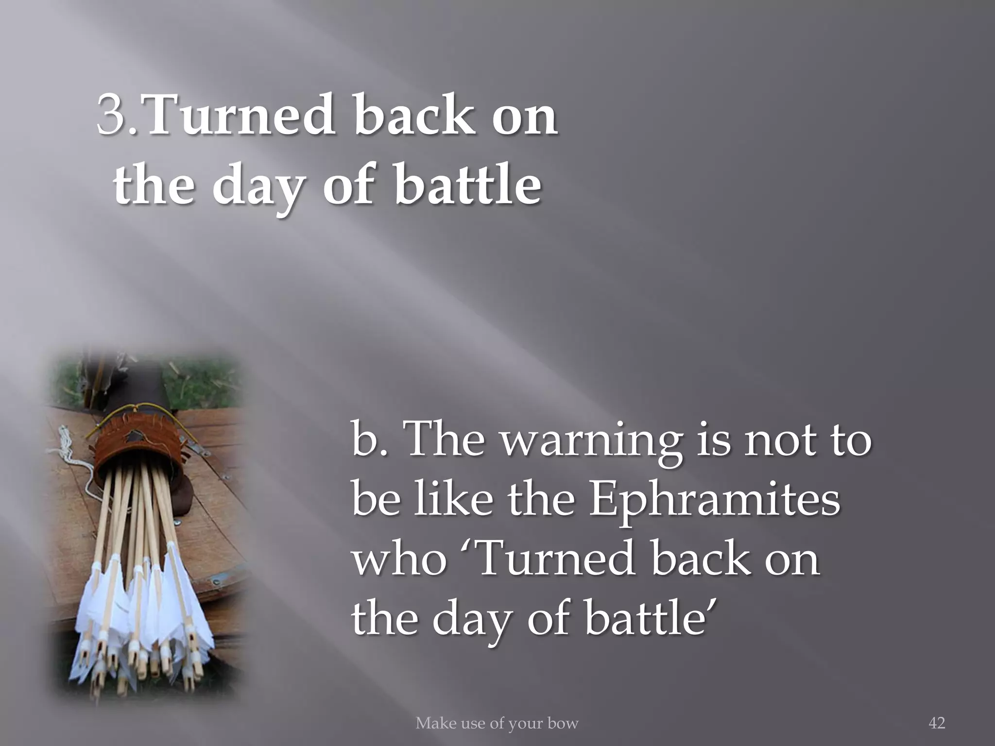 42Make use of your bow
3.Turned back on
the day of battle
b. The warning is not to
be like the Ephramites
who ‘Turned back on
the day of battle’
 