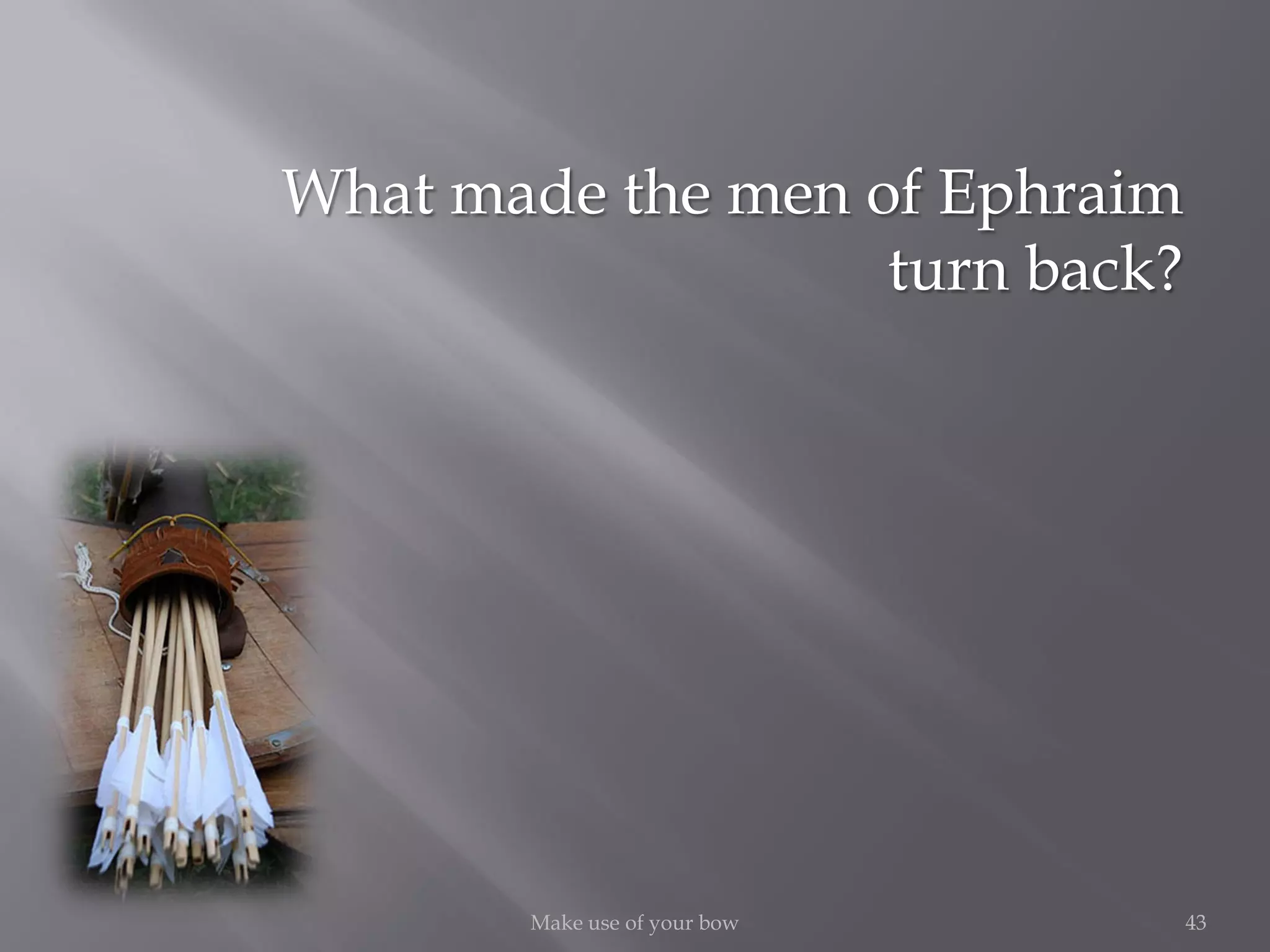 43Make use of your bow
What made the men of Ephraim
turn back?
 