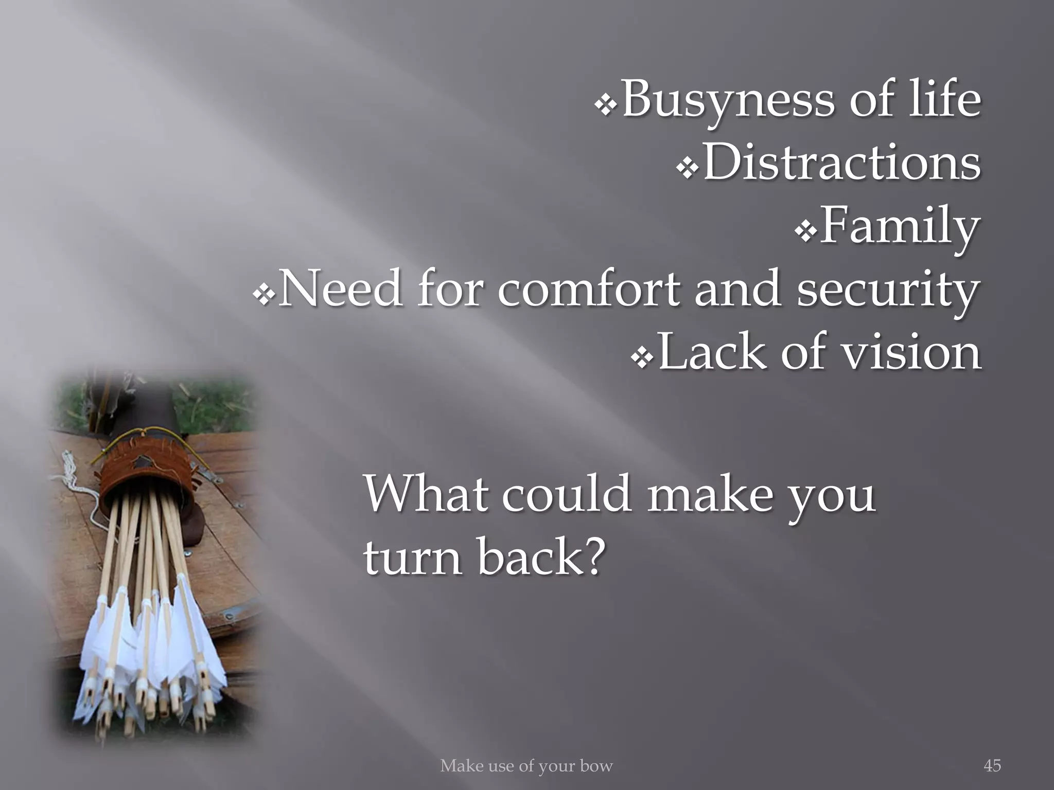 45Make use of your bow
Busyness of life
Distractions
Family
Need for comfort and security
Lack of vision
What could make you
turn back?
 