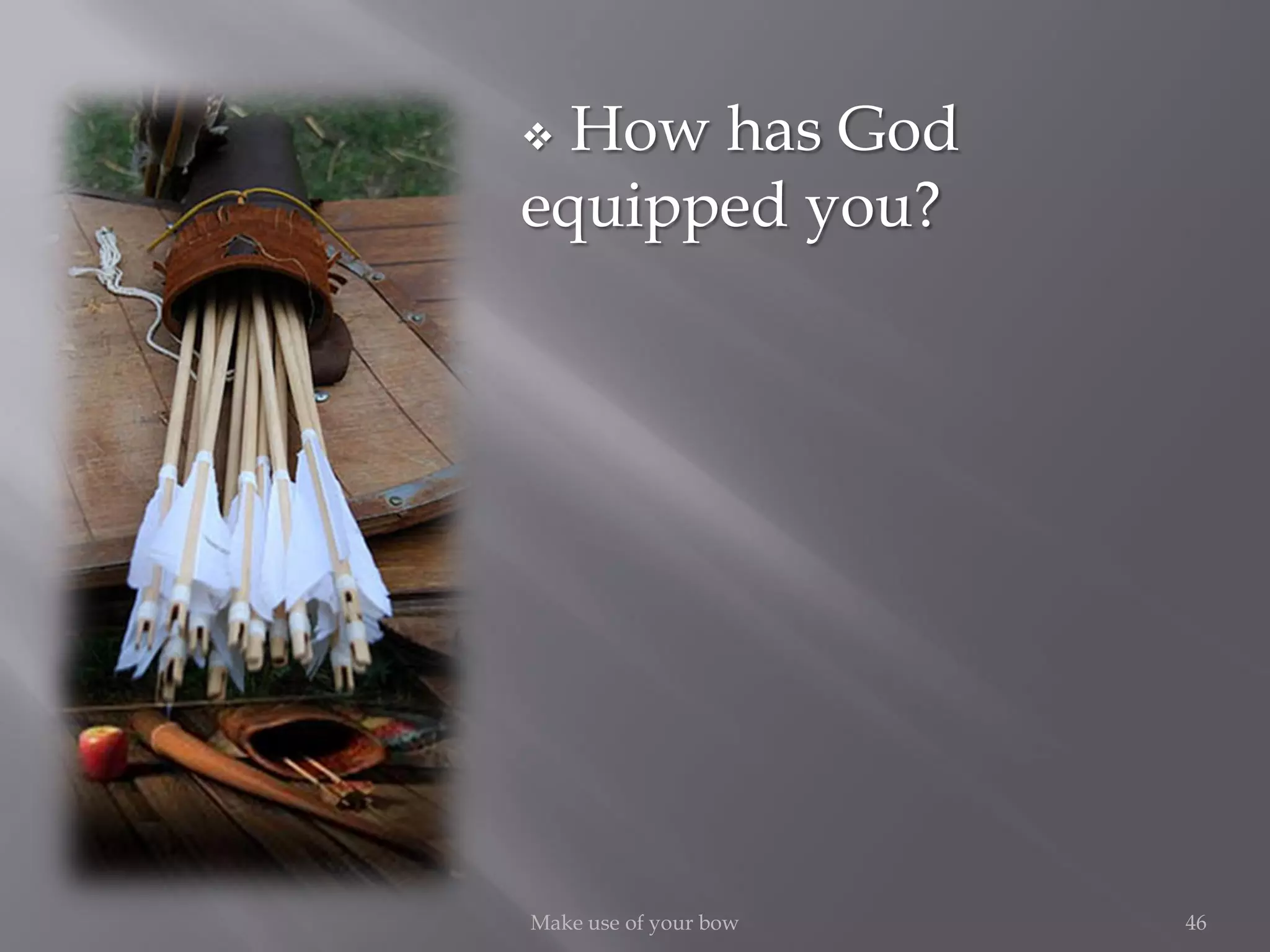 46Make use of your bow
 How has God
equipped you?
 