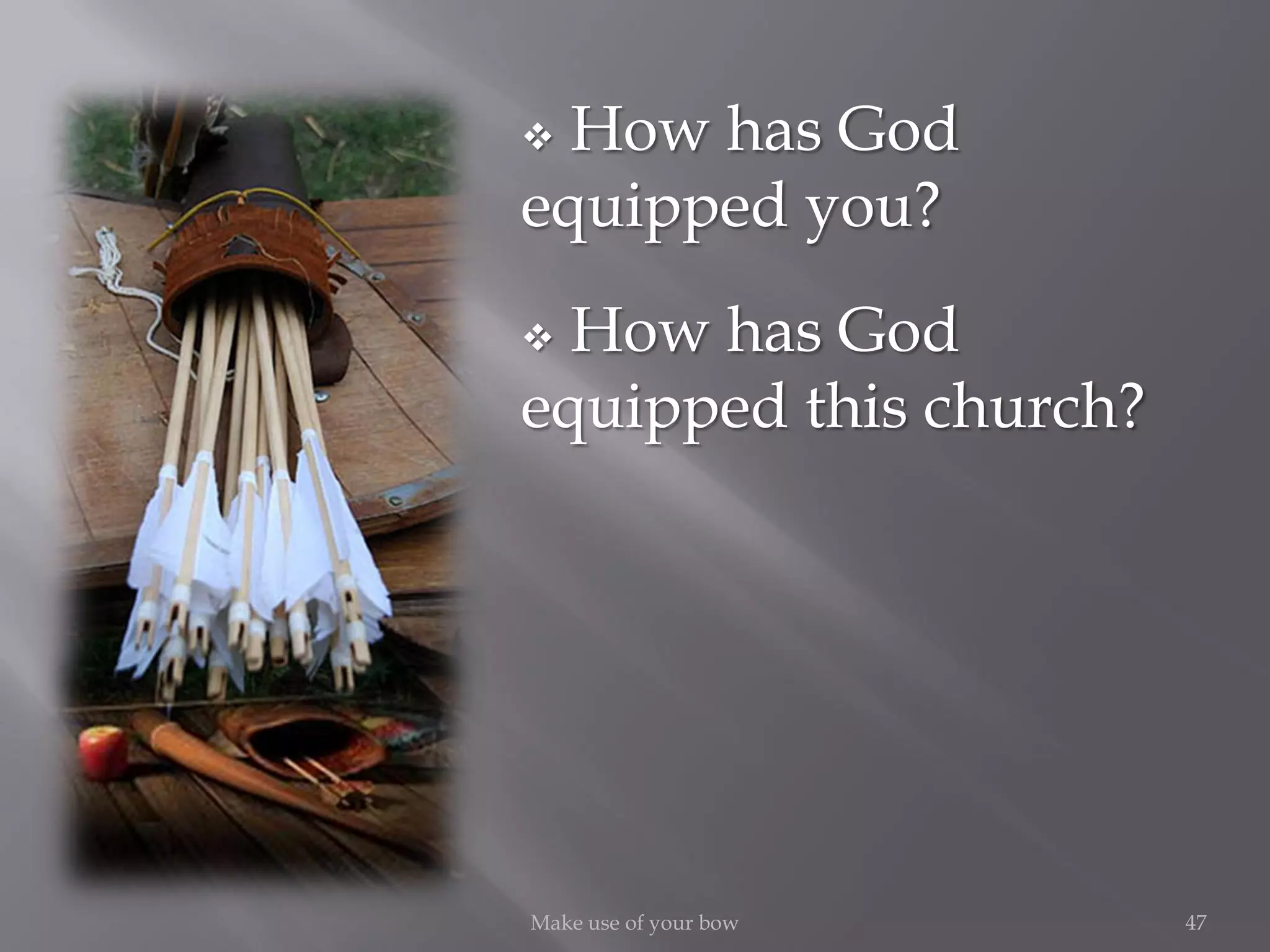 47Make use of your bow
 How has God
equipped you?
 How has God
equipped this church?
 