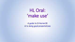 HL Oral:
‘make use’
A guide to Criterion B1
& to doing good presentations
 