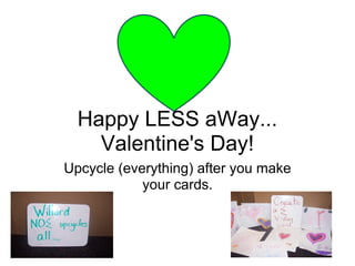 Happy LESS aWay...
    Valentine's Day!
Upcycle (everything) after you make
            your cards.
 