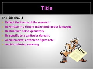 TheTitle should
 Reflect the theme of the research.
 Be written in a simple and unambiguous language
 Be Brief but self-explanatory.
 Be specific to a particular domain.
 Avoid bracket, arithmetic figures etc.
 Avoid confusing meaning.
 