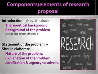 Introduction --should include
 Thereoretical background
 Background of the problem
(Should also address the need )
Statement of the problem --
Should elaborate
 Nature of the problem.
 Explanation of the Problem.
 Justification & urgency to solve it.
 