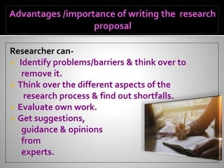 Researcher can-
 Identify problems/barriers & think over to
remove it.
 Think over the different aspects of the
research process & find out shortfalls.
 Evaluate own work.
 Get suggestions,
guidance & opinions
from
experts.
 