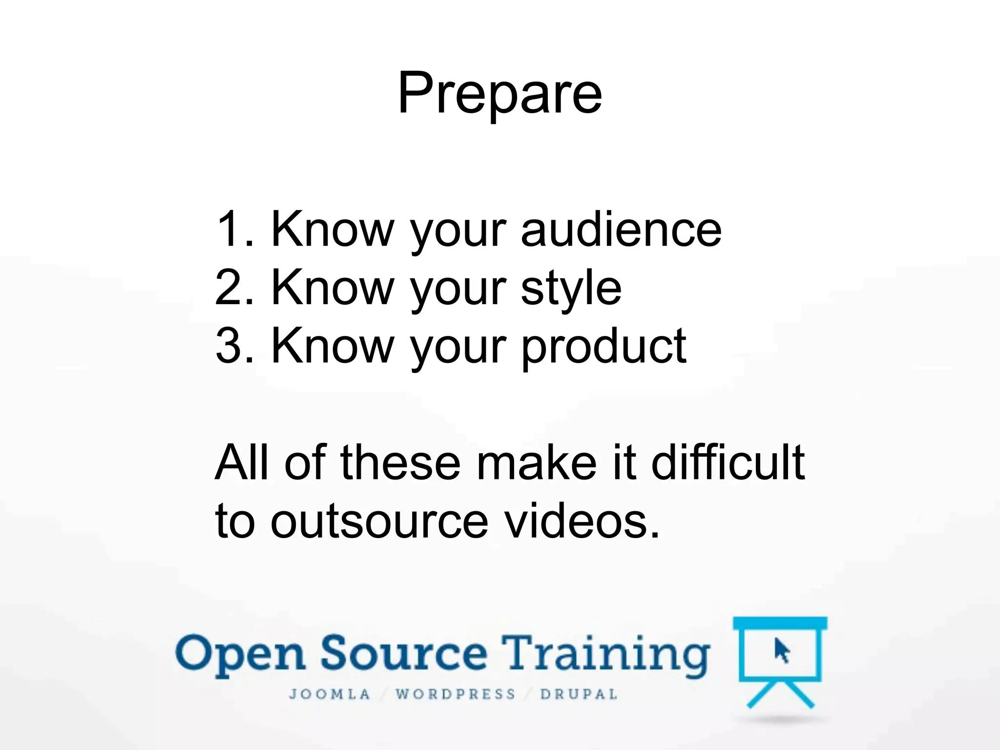 Prepare

1. Know your audience
2. Know your style
3. Know your product

All of these make it difficult
to outsource videos.
 
