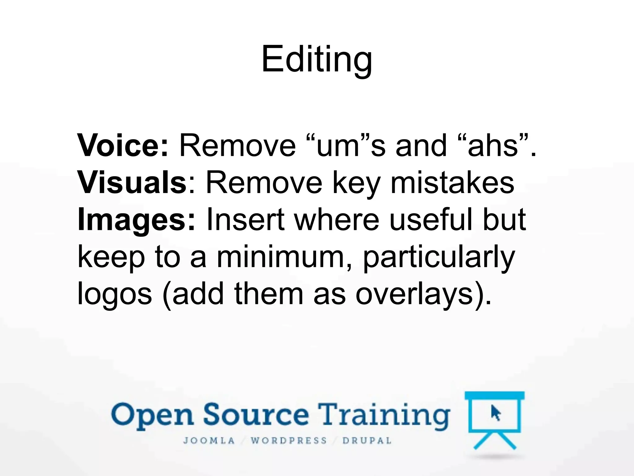 Editing

Voice: Remove “um”s and “ahs”.
Visuals: Remove key mistakes
Images: Insert where useful but
keep to a minimum, particularly
logos (add them as overlays).
 
