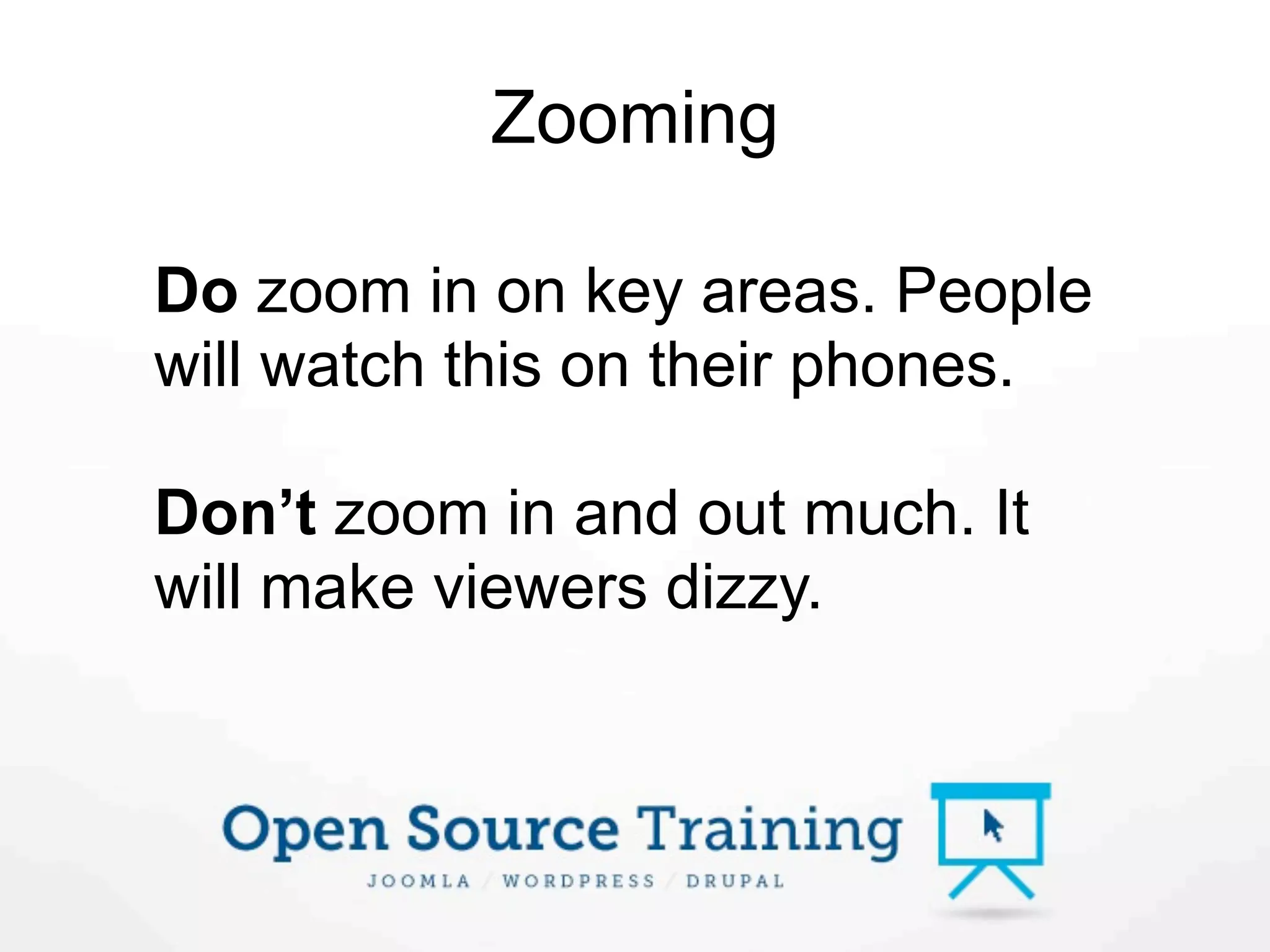 Zooming

Do zoom in on key areas. People
will watch this on their phones.

Don’t zoom in and out much. It
will make viewers dizzy.
 