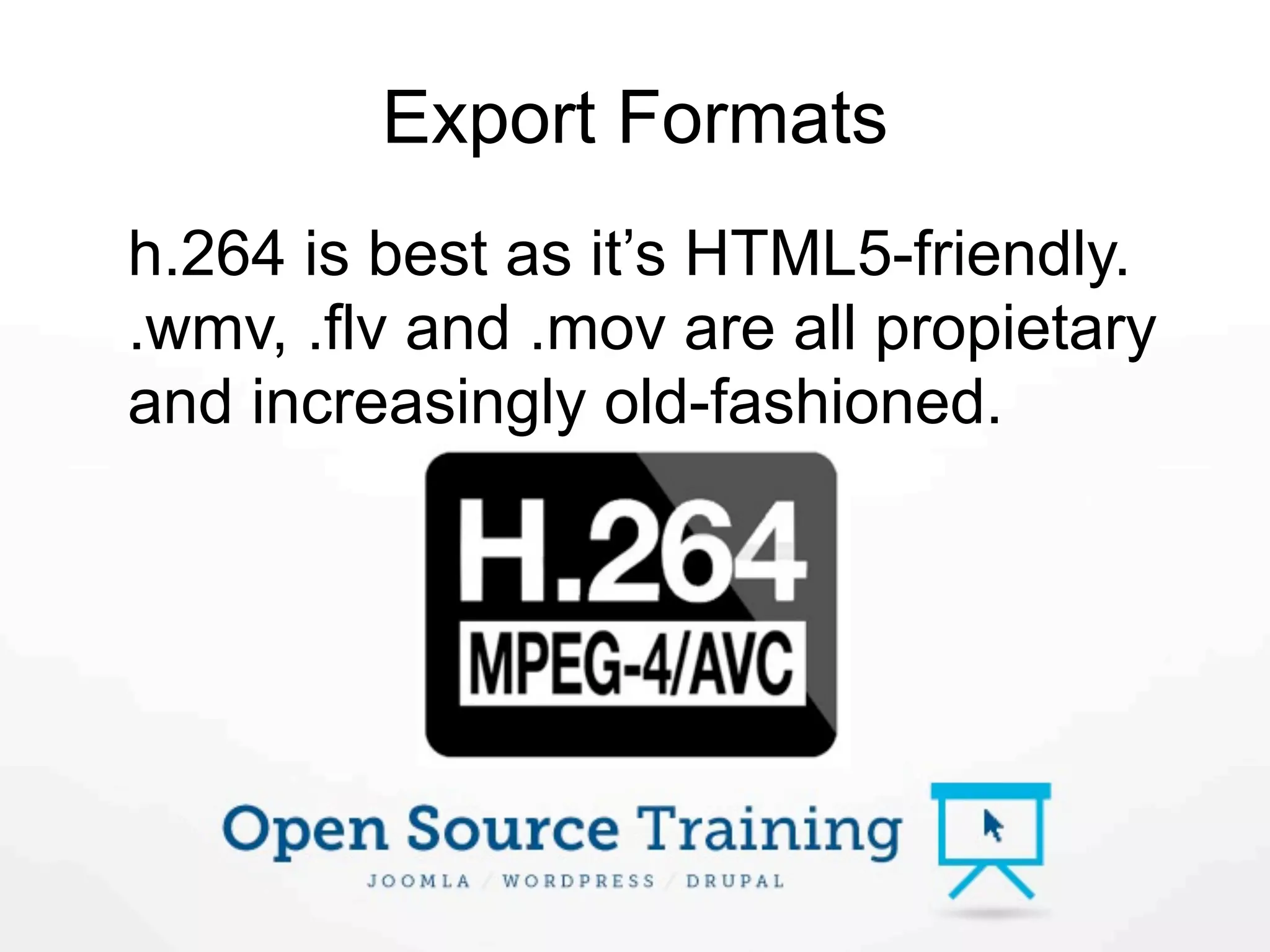 Export Formats
h.264 is best as it’s HTML5-friendly.
.wmv, .flv and .mov are all propietary
and increasingly old-fashioned.
 