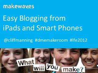 Easy Blogging from
iPads and Smart Phones
@cliffmanning #dmemakeroom #lfe2012
 
