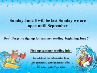Don’t forget to sign up for summer reading, beginning June 7 Pick up summer reading info: For adults at the Information Desk For children’s, in the children’s dept. For teens, in the Teen Zone Sunday June 6 will be last Sunday we are open until September 