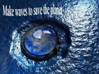 Make waves to save the planet 