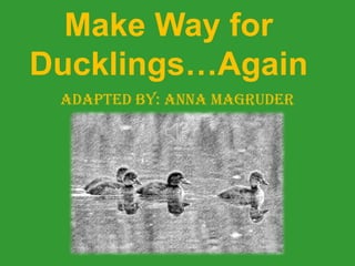 Make Way for
Ducklings…Again
 Adapted by: Anna Magruder
 
