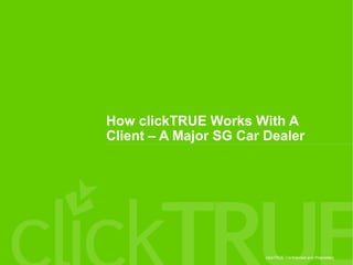 clickTRUE Confidential and Proprietary
How clickTRUE Works With A
Client – A Major SG Car Dealer
 