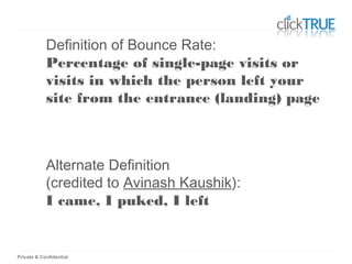 Private & Confidential
Definition of Bounce Rate:
Percentage of single-page visits or
visits in which the person left your
site from the entrance (landing) page
Alternate Definition
(credited to Avinash Kaushik):
I came, I puked, I left
 