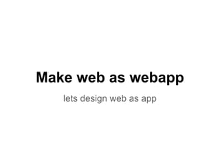 Make web as webapp
lets design web as app
 