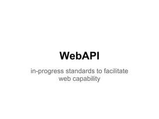 WebAPI
in-progress standards to facilitate
web capability
 