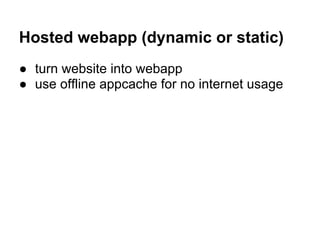 Hosted webapp (dynamic or static)
● turn website into webapp
● use offline appcache for no internet usage
 