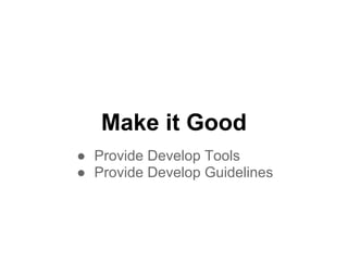 Make it Good
● Provide Develop Tools
● Provide Develop Guidelines
 