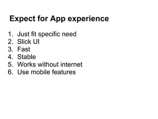 Expect for App experience
1. Just fit specific need
2. Slick UI
3. Fast
4. Stable
5. Works without internet
6. Use mobile features
 