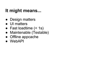 It might means...
● Design matters
● UI matters
● Fast loadtime (< 1s)
● Maintenable (Testable)
● Offline appcache
● WebAPI
 