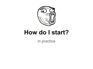 How do I start?
in practice
 