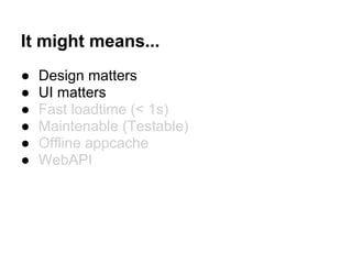 It might means...
● Design matters
● UI matters
● Fast loadtime (< 1s)
● Maintenable (Testable)
● Offline appcache
● WebAPI
 
