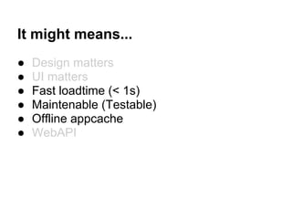 It might means...
● Design matters
● UI matters
● Fast loadtime (< 1s)
● Maintenable (Testable)
● Offline appcache
● WebAPI
 