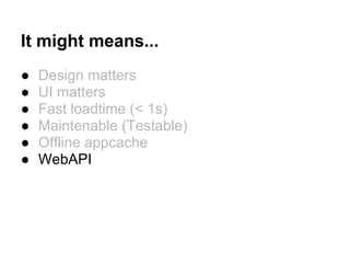 It might means...
● Design matters
● UI matters
● Fast loadtime (< 1s)
● Maintenable (Testable)
● Offline appcache
● WebAPI
 