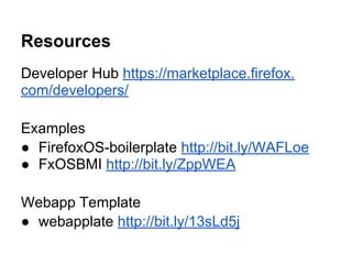 Resources
Developer Hub https://marketplace.firefox.
com/developers/
Examples
● FirefoxOS-boilerplate http://bit.ly/WAFLoe
● FxOSBMI http://bit.ly/ZppWEA
Webapp Template
● webapplate http://bit.ly/13sLd5j
 