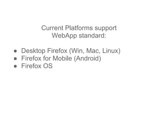Current Platforms support
WebApp standard:
● Desktop Firefox (Win, Mac, Linux)
● Firefox for Mobile (Android)
● Firefox OS
 