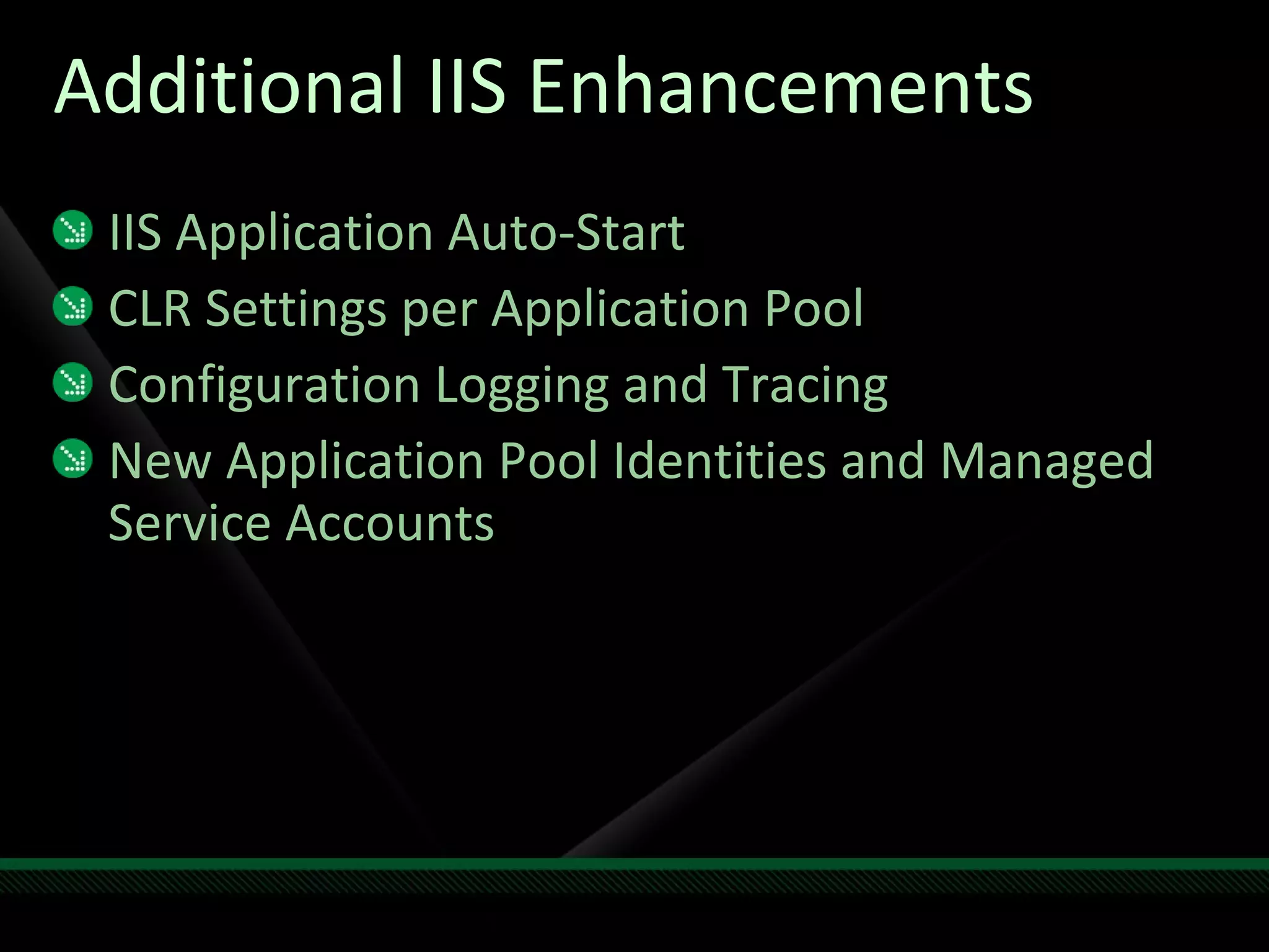 Additional IIS Enhancements IIS Application Auto-Start CLR Settings per Application Pool Configuration Logging and Tracing New Application Pool Identities and Managed Service Accounts 