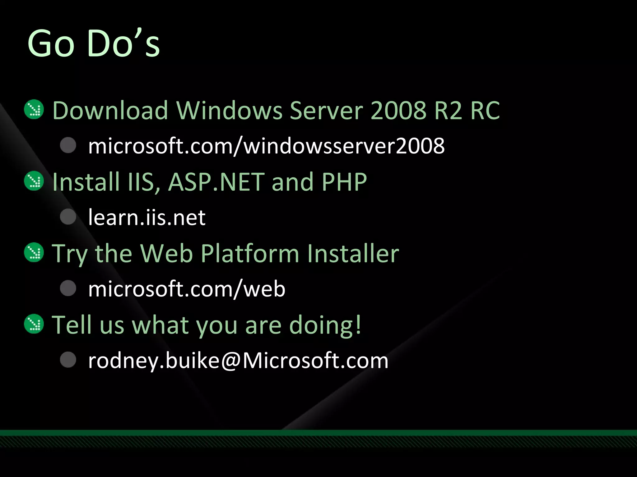 Go Do’s Download Windows Server 2008 R2 RC microsoft.com/windowsserver2008 Install IIS, ASP.NET and PHP learn.iis.net Try the Web Platform Installer microsoft.com/web Tell us what you are doing! [email_address] 