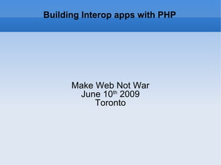 Building Interop apps with PHP Make Web Not War June 10 th  2009 Toronto 
