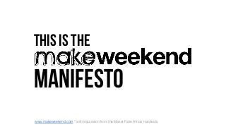 THIS IS THE
MANIFESTO
www.makeweekend.com * with inspiration from the Maker Faire Africa manifesto
 