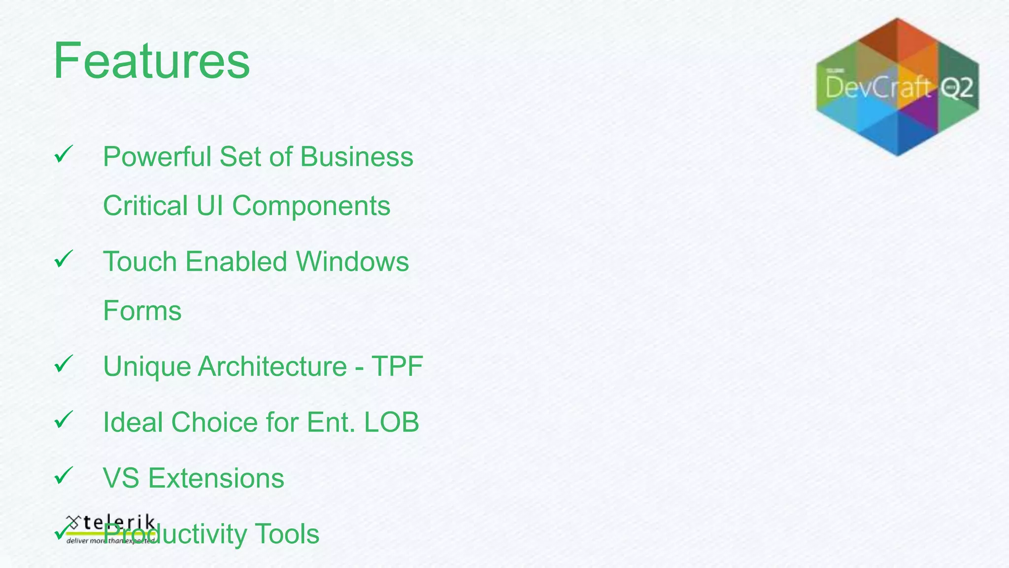 Features
Powerful Set of Business
Critical UI Components
Touch Enabled Windows
Forms
Unique Architecture - TPF
Ideal Choice for Ent. LOB
VS Extensions
Productivity Tools
