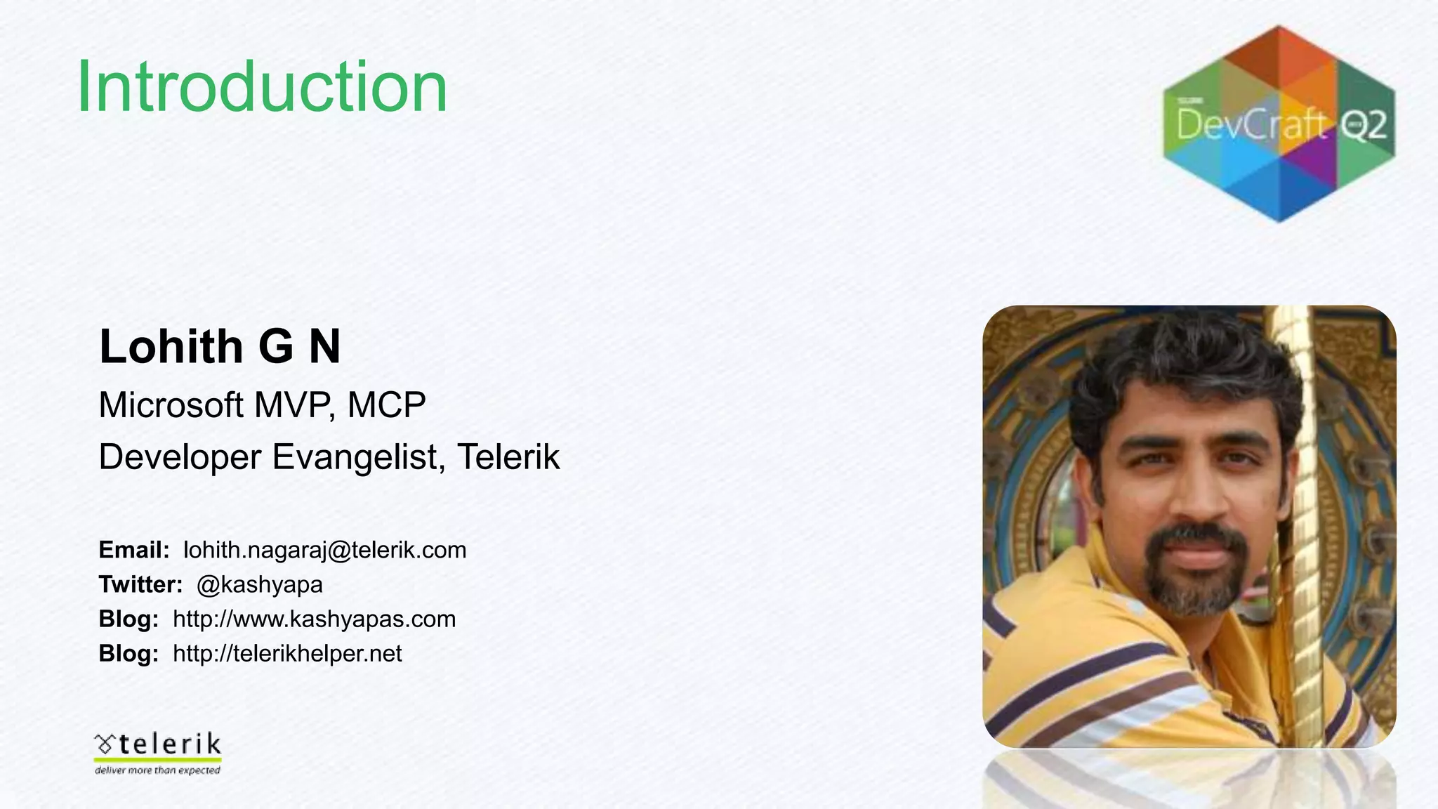 Introduction
Lohith G N
Microsoft MVP, MCP
Developer Evangelist, Telerik
Email: lohith.nagaraj@telerik.com
Twitter: @kashyapa
Blog: http://www.kashyapas.com
Blog: http://telerikhelper.net