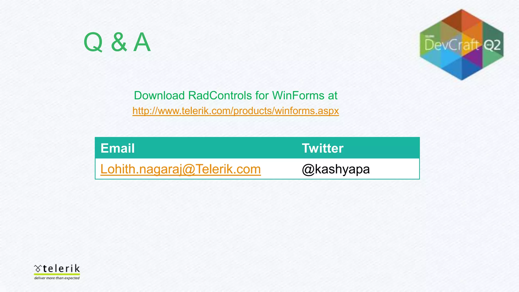 Email Twitter
Lohith.nagaraj@Telerik.com @kashyapa
Download RadControls for WinForms at
http://www.telerik.com/products/winforms.aspx
Q & A