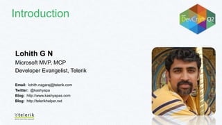 Introduction
Lohith G N
Microsoft MVP, MCP
Developer Evangelist, Telerik
Email: lohith.nagaraj@telerik.com
Twitter: @kashyapa
Blog: http://www.kashyapas.com
Blog: http://telerikhelper.net
 