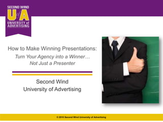 How to Make Winning Presentations:  Turn Your Agency into a Winner… Not Just a Presenter Second Wind University of Advertising © 2010 Second Wind University of Advertising 