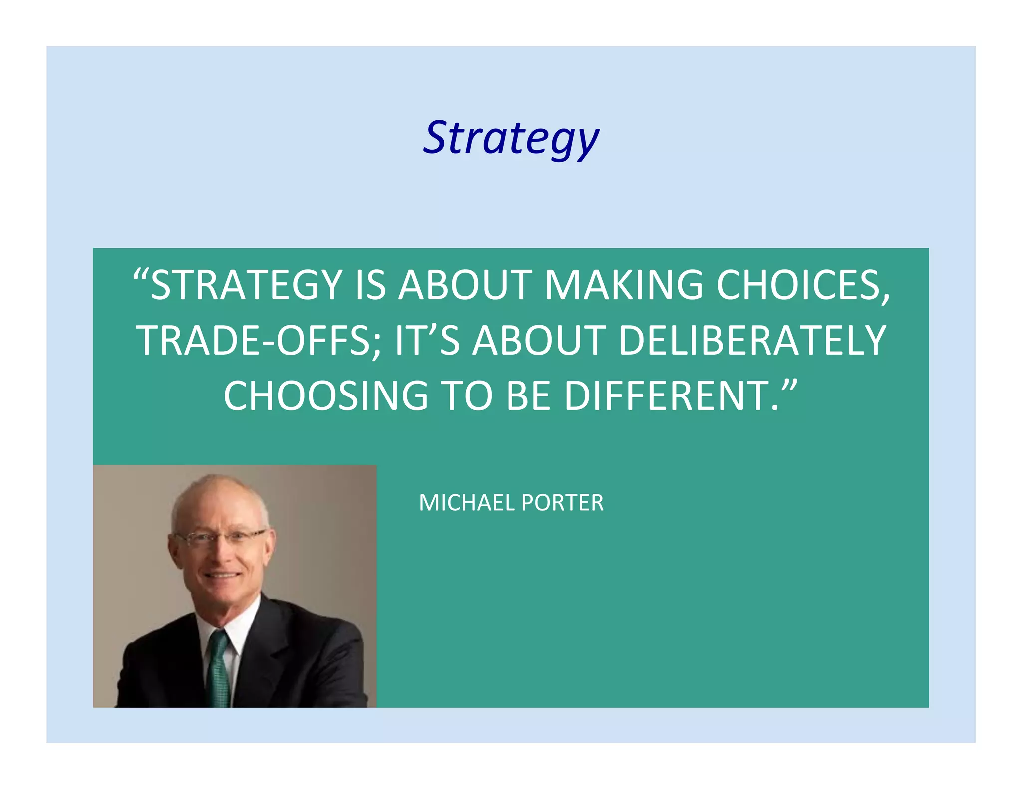 Strategy
“STRATEGY IS ABOUT MAKING CHOICES,
TRADE-OFFS; IT’S ABOUT DELIBERATELY
CHOOSING TO BE DIFFERENT.”
MICHAEL PORTER
 