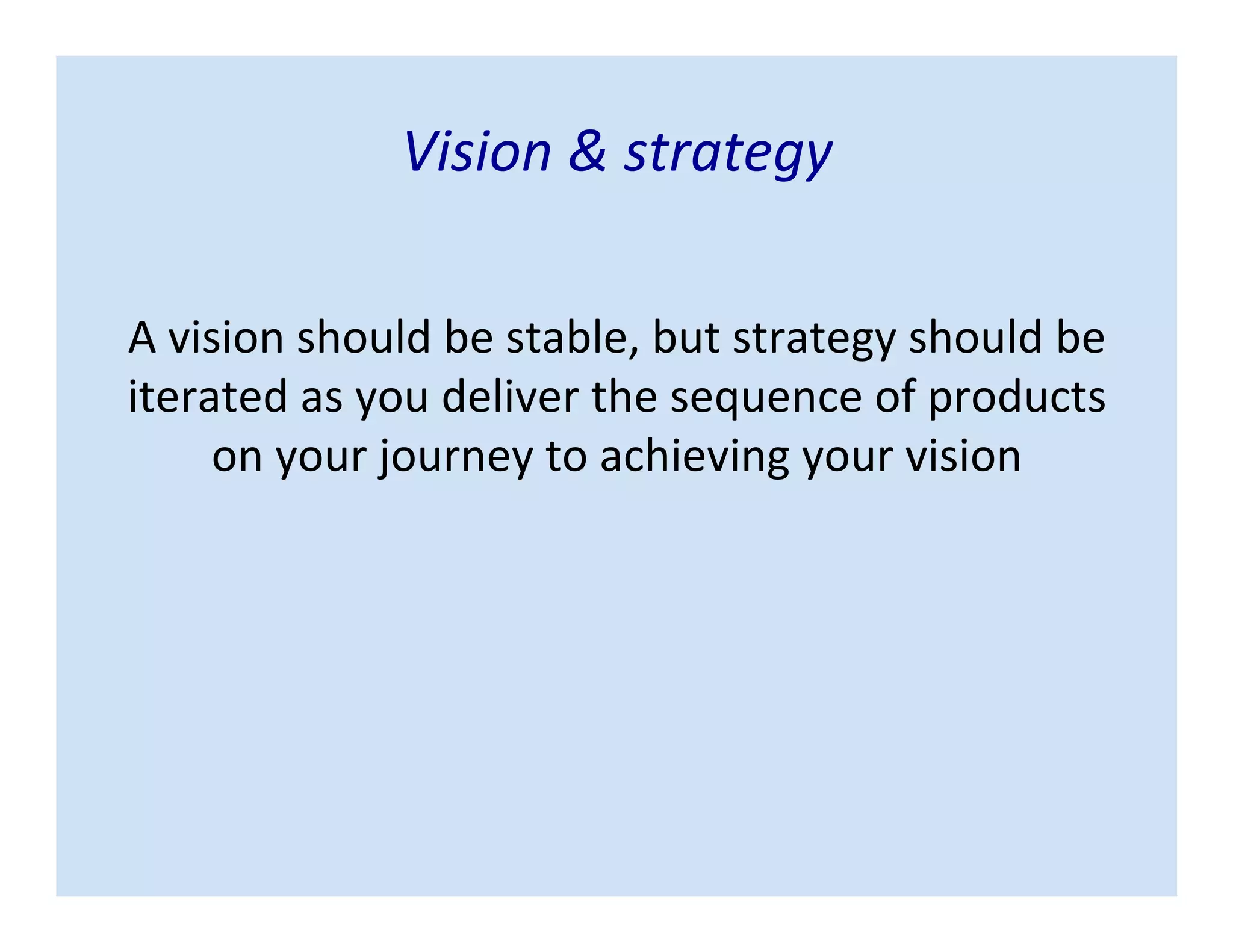Vision & strategy
A vision should be stable, but strategy should be
iterated as you deliver the sequence of products
on your journey to achieving your vision
 