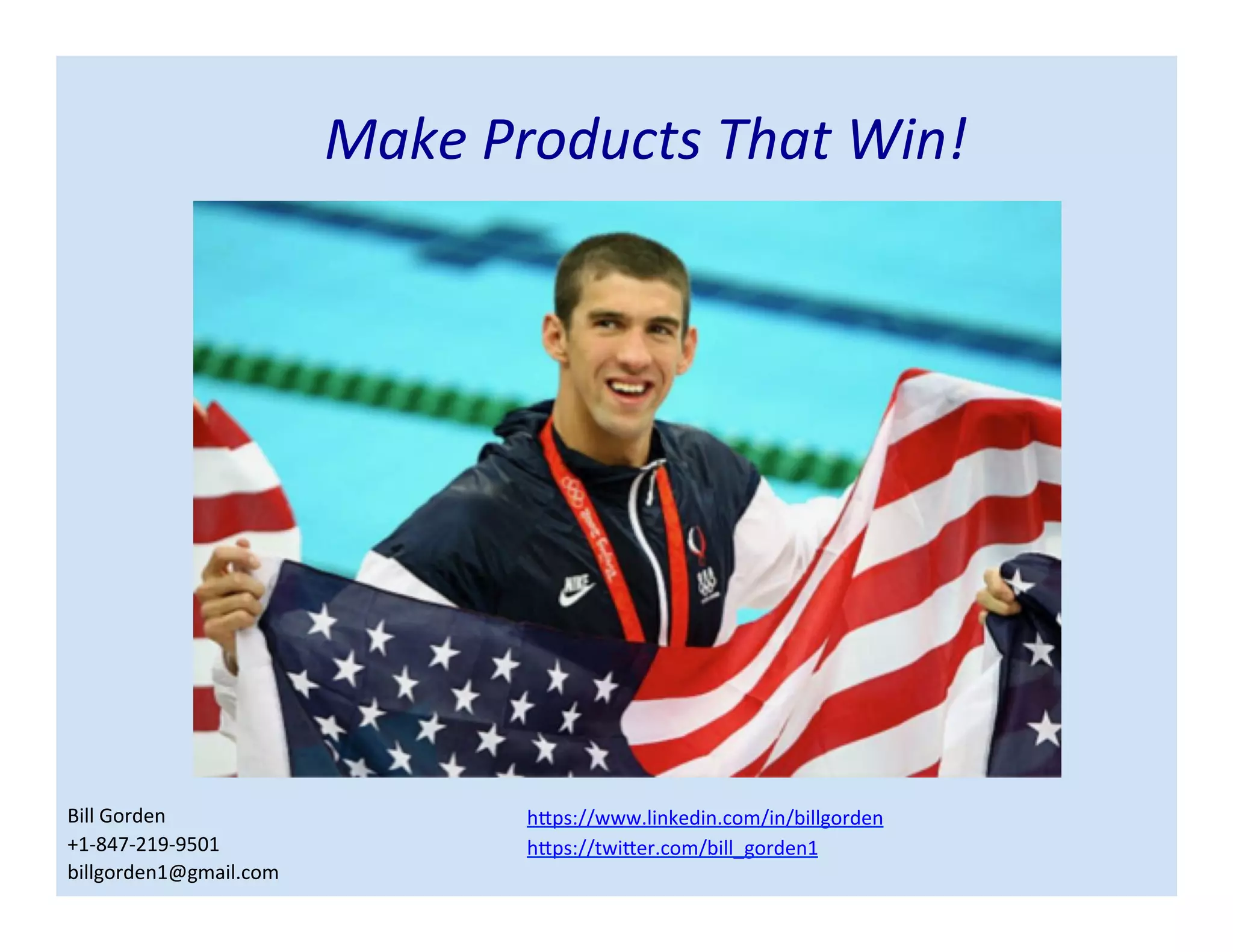 Make Products That Win!
https://www.linkedin.com/in/billgorden
https://twitter.com/bill_gorden
Bill Gorden
+1-847-219-9501
billgorden1@gmail.com
 