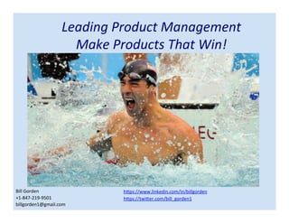 Leading Product Management
Make Products That Win!
Bill Gorden
+1-847-219-9501
billgorden1@gmail.com
https://www.linkedin.com/in/billgorden
https://twitter.com/bill_gorden
 