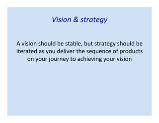 Vision & strategy
A vision should be stable, but strategy should be
iterated as you deliver the sequence of products
on your journey to achieving your vision
 