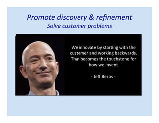 Promote discovery & refinement
Solve customer problems
We innovate by starting with the
customer and working backwards.
That becomes the touchstone for
how we invent
- Jeff Bezos -
 