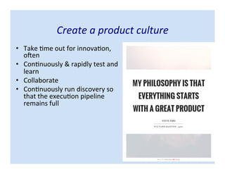 Create a product culture
• Take time out for innovation,
often
• Continuously & rapidly test and
learn
• Collaborate
• Continuously run discovery so
that the execution pipeline
remains full
 