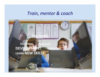 TRAINING
TEACHING KNOWLEDGE
DEVELOPMENT COACHING
LEARN NEW SKILLS
Train, mentor & coach
 