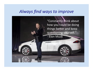 “Constantly think about
how you could be doing
things better and keep
questioning yourself.”
- Elon Musk
Always find ways to improve
 